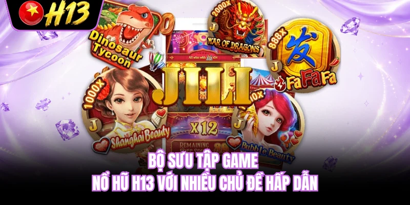 Bộ sưu tập game nổ hũ H13 với nhiều chủ đề hấp dẫn