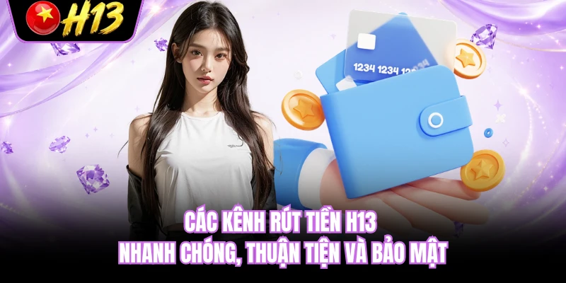 Các kênh rút tiền H13 nhanh chóng, thuận tiện và bảo mật