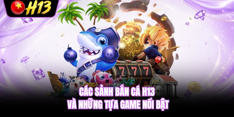 Các sảnh bắn cá H13 và những tựa game nổi bật