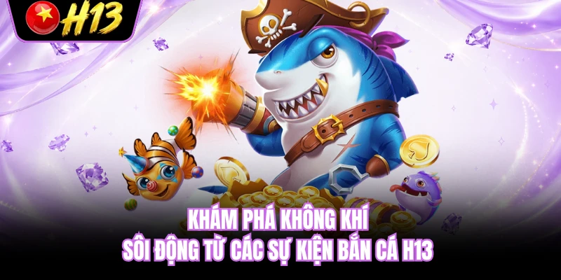 Khám phá không khí sôi động từ các sự kiện bắn cá H13